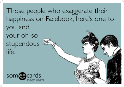 Those people who exaggerate their
happiness on Facebook, here's one to
you and
your oh-so
stupendous 
life.