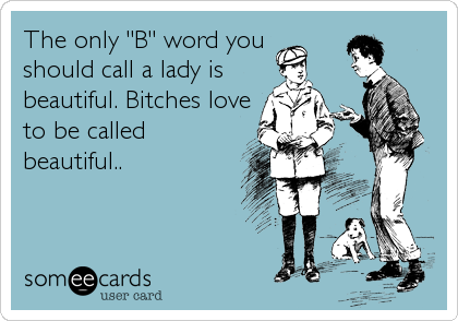 The only "B" word you
should call a lady is
beautiful. Bitches love
to be called
beautiful..
