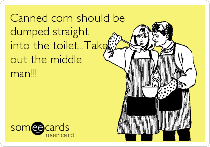 Canned corn should be
dumped straight
into the toilet...Take
out the middle
man!!!