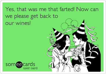 Yes, that was me that farted! Now can
we please get back to
our wines!