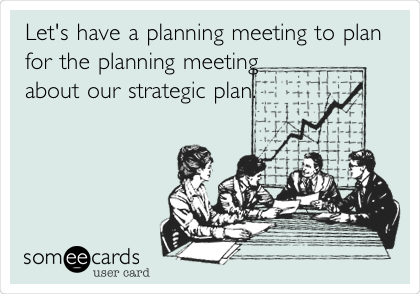 Let's have a planning meeting to plan
for the planning meeting
about our strategic plan. 