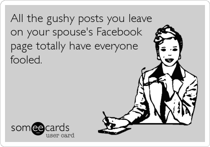 All the gushy posts you leave
on your spouse's Facebook
page totally have everyone
fooled.