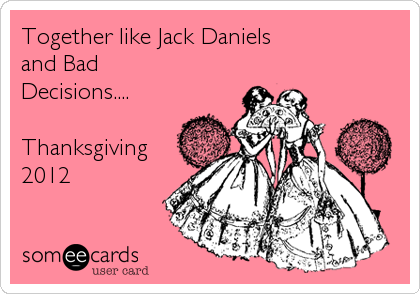 Together like Jack Daniels 
and Bad
Decisions....

Thanksgiving
2012