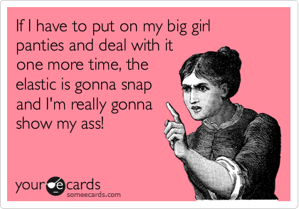 Oh, so you think I should just put on my big girl panties and deal with  it? I don't have to wear panties at all to shank someone.