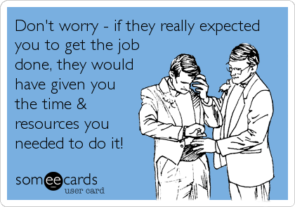 Don't worry - if they really expected
you to get the job
done, they would
have given you
the time &
resources you
needed to do it!