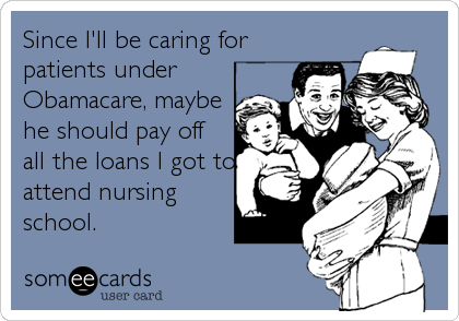 Since I'll be caring for
patients under
Obamacare, maybe
he should pay off 
all the loans I got to
attend nursing
school.