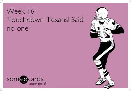 Week 16: 
Touchdown Texans! Said
no one.