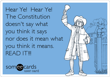 Hear Ye!  Hear Ye!
The Constitution
doesn't say what 
you think it says 
nor does it mean what
you think it means.
READ IT!!!