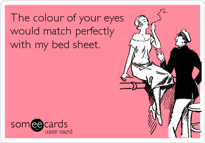 The colour of your eyes
would match perfectly
with my bed sheet.