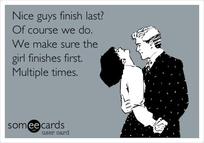 Nice guys finish last?
Of course we do.
We make sure the
girl finishes first. 
Multiple times.