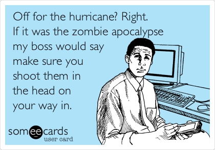 Off for the hurricane? Right.
If it was the zombie apocalypse
my boss would say
make sure you
shoot them in
the head on
your way in.