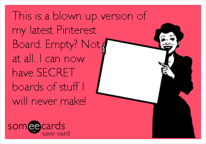 This is a blown up version of
my latest Pinterest
Board. Empty? Not
at all. I can now
have SECRET
boards of stuff I
will never make!