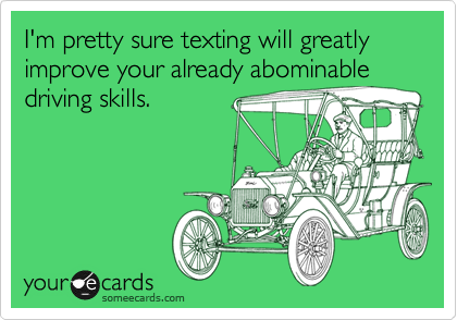 I'm pretty sure texting will greatly improve your already abominable
driving skills.