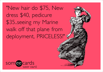 "New hair do $75, New
dress $40, pedicure
$35..seeing my Marine
walk off that plane from
deployment, PRICELESS!"