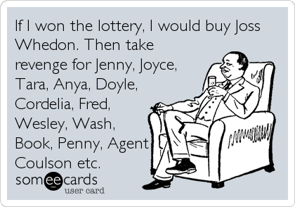 If I won the lottery, I would buy Joss
Whedon. Then take
revenge for Jenny, Joyce,
Tara, Anya, Doyle,
Cordelia, Fred,
Wesley, Wash,
Book, Penny, Agent
Coulson etc.