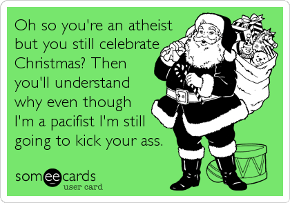 Oh so you're an atheist
but you still celebrate
Christmas? Then
you'll understand
why even though
I'm a pacifist I'm still
going to kick your ass.