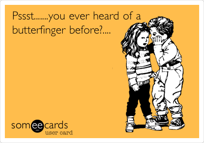 Pssst.......you ever heard of a
butterfinger before?....