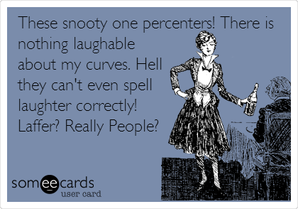 These snooty one percenters! There is
nothing laughable
about my curves. Hell
they can't even spell
laughter correctly!
Laffer? Really People?