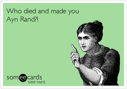Who died and made you 
Ayn Rand?!