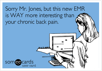 Sorry Mr. Jones, but this new EMR is WAY more interesting than
your chronic back pain.
