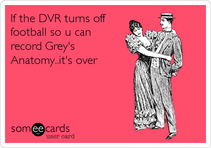 If the DVR turns off
football so u can
record Grey's
Anatomy..it's over 