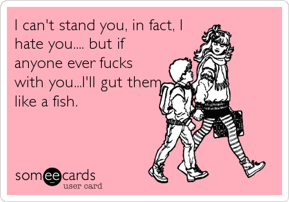 I can't stand you, in fact, I
hate you.... but if
anyone ever fucks
with you...I'll gut them
like a fish.