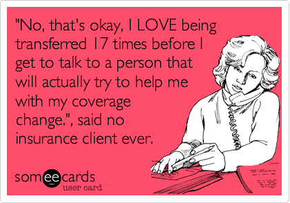 "No, that's okay, I LOVE being
transferred 17 times before I
get to talk to a person that
will actually try to help me
with my coverage
change.", said no
insurance client ever.