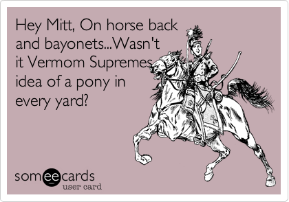 Hey Mitt%2C On horse back
and bayonets...Wasn't
it Vermom Supremes
idea of a pony in
every yard%3F