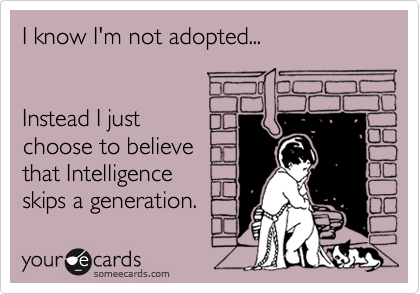 I know I'm not adopted...


Instead I just 
choose to believe
that Intelligence 
skips a generation. 