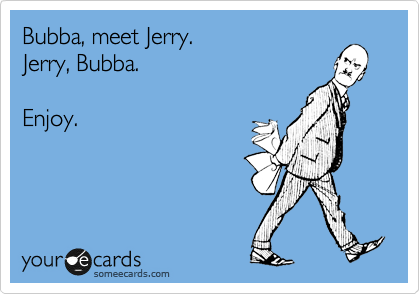 Bubba, meet Jerry.
Jerry, Bubba.

Enjoy.

