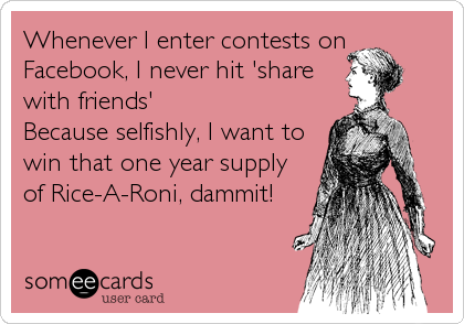Whenever I enter contests on
Facebook, I never hit 'share
with friends' 
Because selfishly, I want to
win that one year supply
of Rice-A-Roni, dammit!