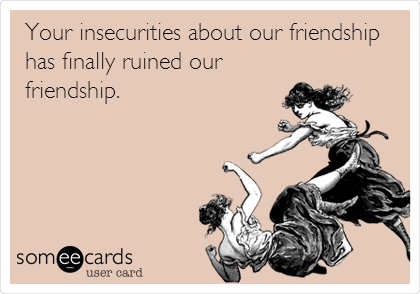 Your insecurities about our friendship
has finally ruined our
friendship.  