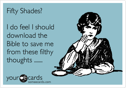 Fifty Shades?  

I do feel I should
download the
Bible to save me 
from these filthy
thoughts ....... 