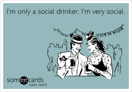 I'm only a social drinker. I'm very social.