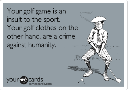 Your golf clothes are so
horrible 