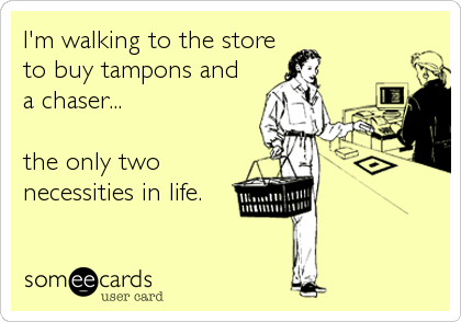 I'm walking to the store
to buy tampons and 
a chaser...

the only two
necessities in life.
