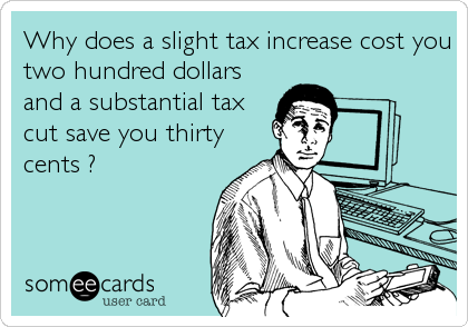 Why does a slight tax increase cost you
two hundred dollars
and a substantial tax
cut save you thirty
cents ?