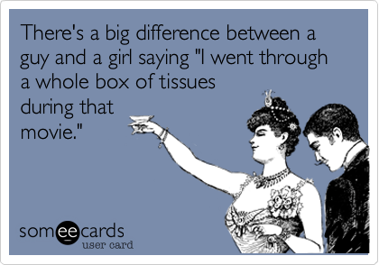 There's a big difference between a guy and a girl saying "I went through a whole box of tissues
during that
movie."
 