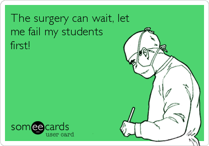 The surgery can wait, let
me fail my students
first!