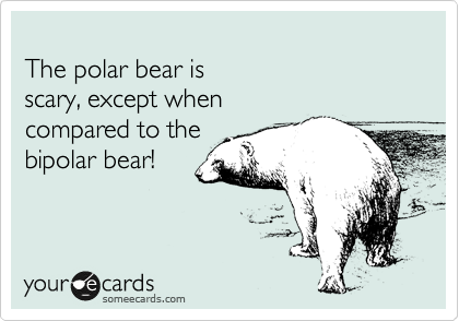 
The polar bear is 
scary, except when  
compared to the 
bipolar bear!