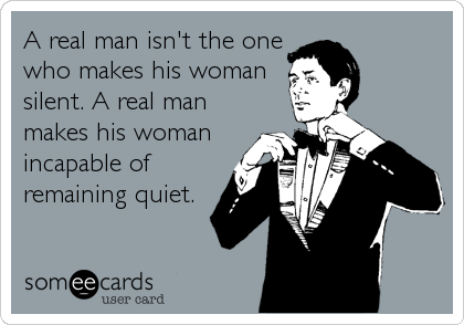 A real man isn't the one
who makes his woman
silent. A real man
makes his woman
incapable of
remaining quiet.