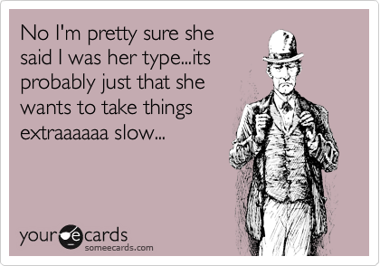 No I'm pretty sure she 
said I was her type...its 
probably just that she
wants to take things
extraaaaaa slow...
