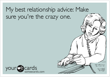 My best relationship advice: Make
sure you're the crazy one.