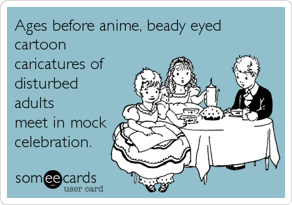 Ages before anime, beady eyed
cartoon
caricatures of
disturbed
adults 
meet in mock
celebration.