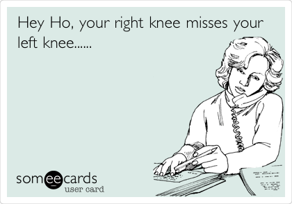Hey Ho, your right knee misses your
left knee......