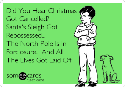 Did You Hear Christmas
Got Cancelled?
Santa's Sleigh Got
Repossessed...
The North Pole Is In
Forclosure... And All
The Elves Got Laid Off!