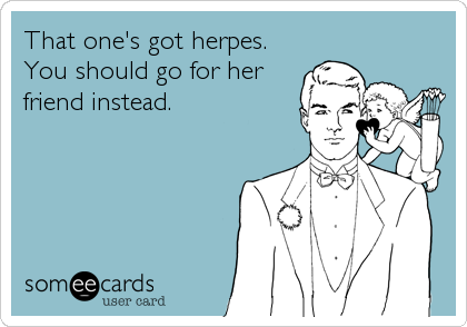 That one's got herpes.
You should go for her
friend instead.