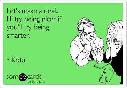 Let's make a deal...
I'll try being nicer if 
you'll try being
smarter.


~Kotu 