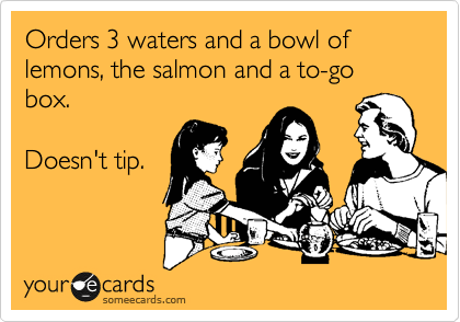 Orders 3 waters and a bowl of lemons, the salmon and a to-go box. 

Doesn't tip.