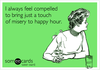 I always feel compelled
to bring just a touch
of misery to happy hour.